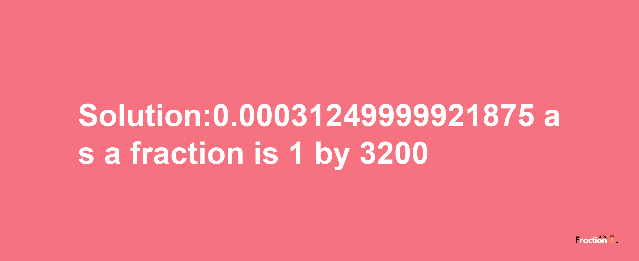 Solution:0.00031249999921875 as a fraction is 1/3200