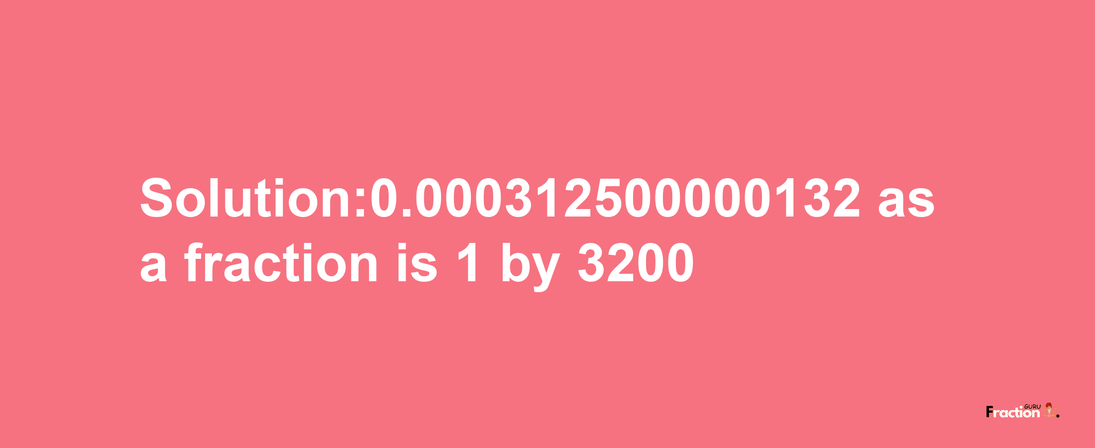 Solution:0.000312500000132 as a fraction is 1/3200