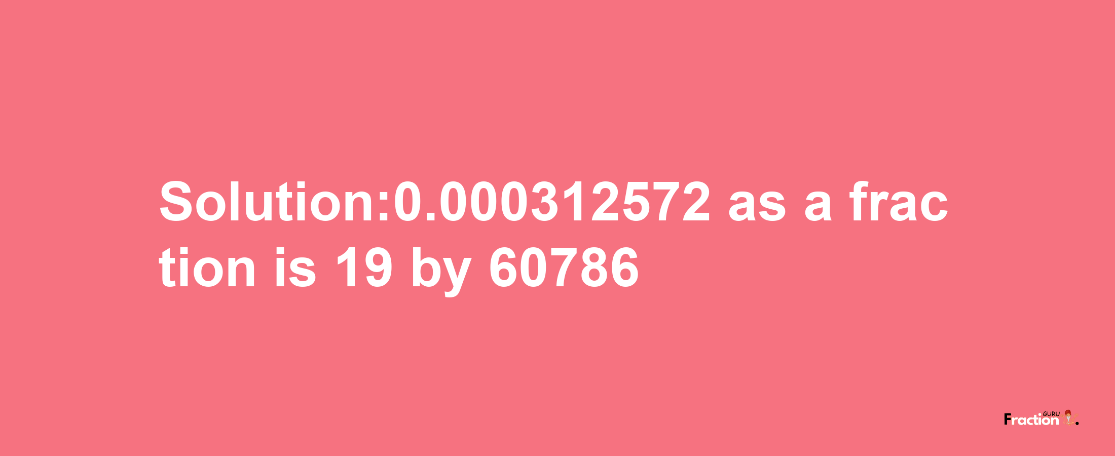 Solution:0.000312572 as a fraction is 19/60786