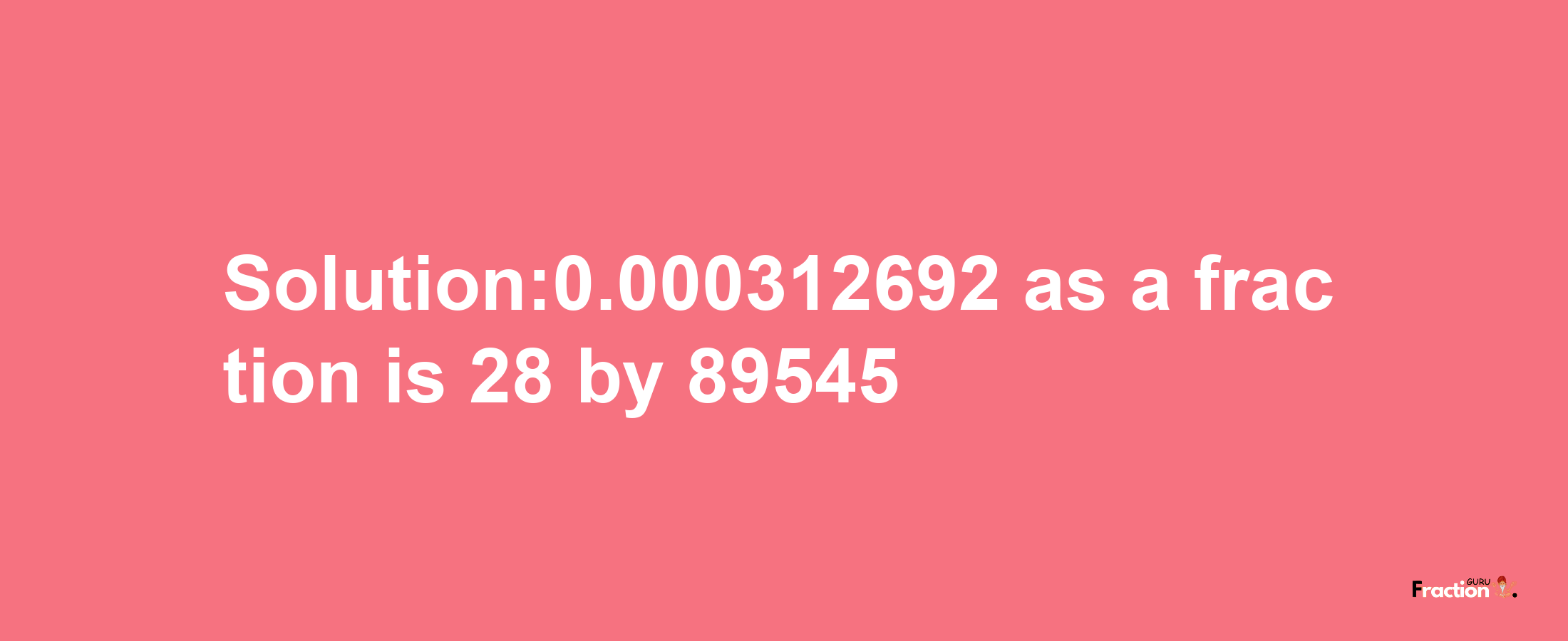 Solution:0.000312692 as a fraction is 28/89545