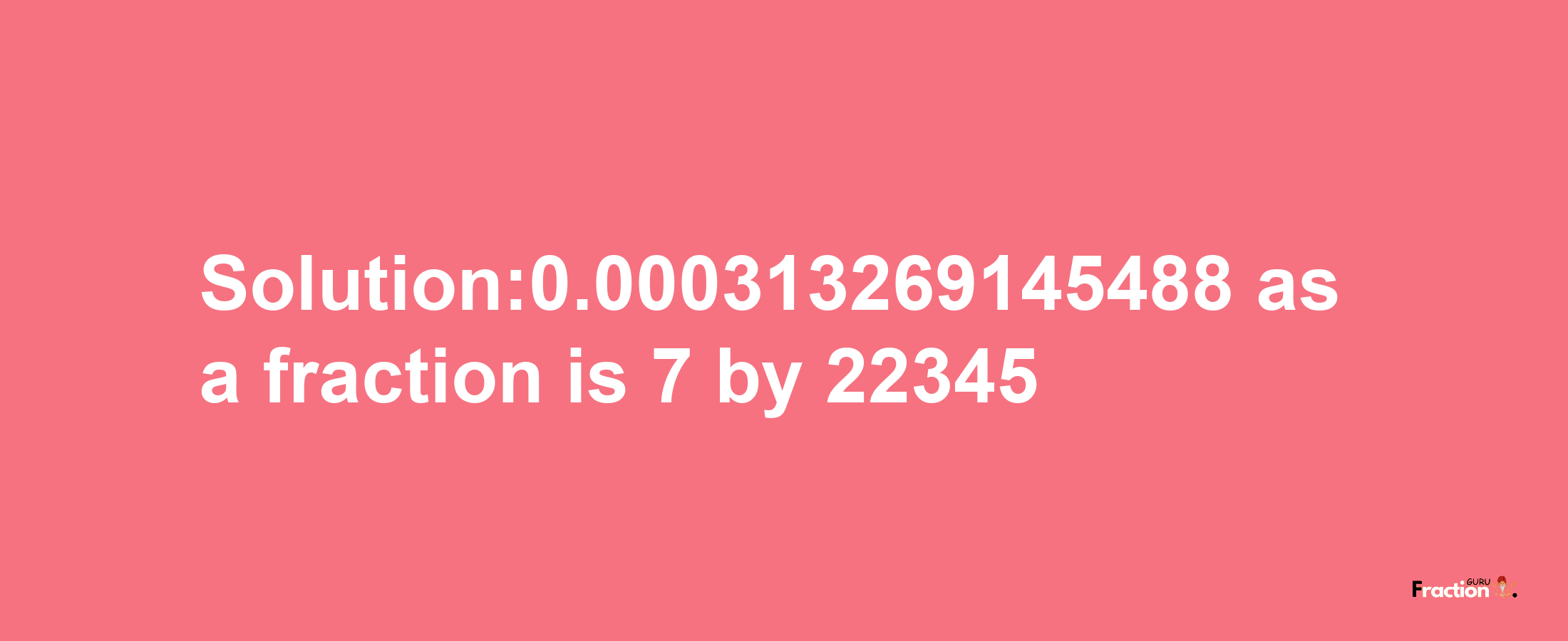 Solution:0.000313269145488 as a fraction is 7/22345