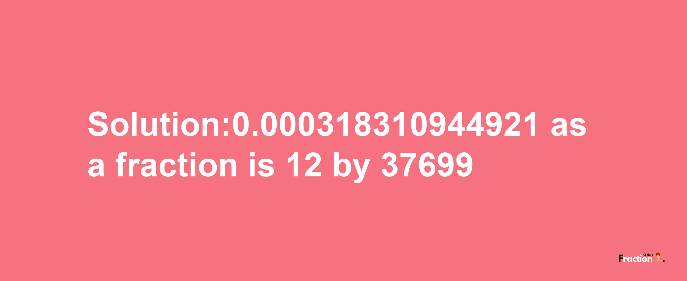 Solution:0.000318310944921 as a fraction is 12/37699