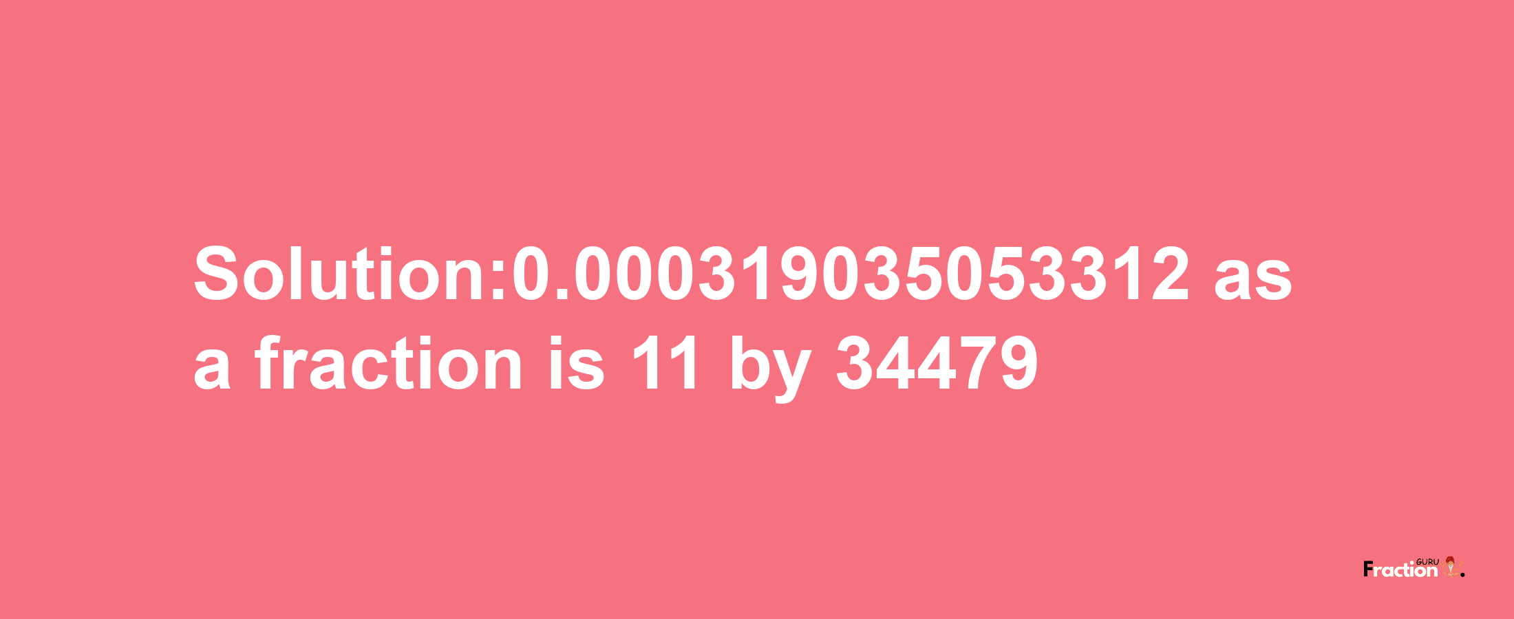 Solution:0.000319035053312 as a fraction is 11/34479