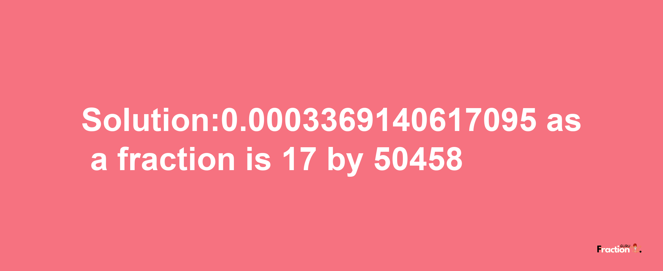 Solution:0.0003369140617095 as a fraction is 17/50458