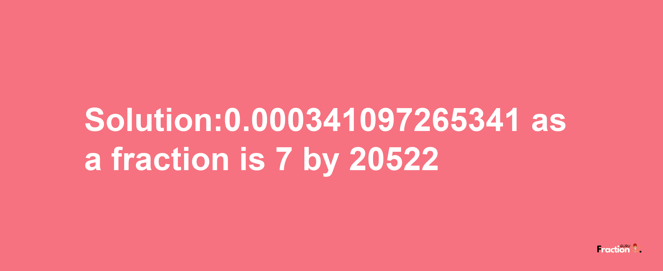 Solution:0.000341097265341 as a fraction is 7/20522