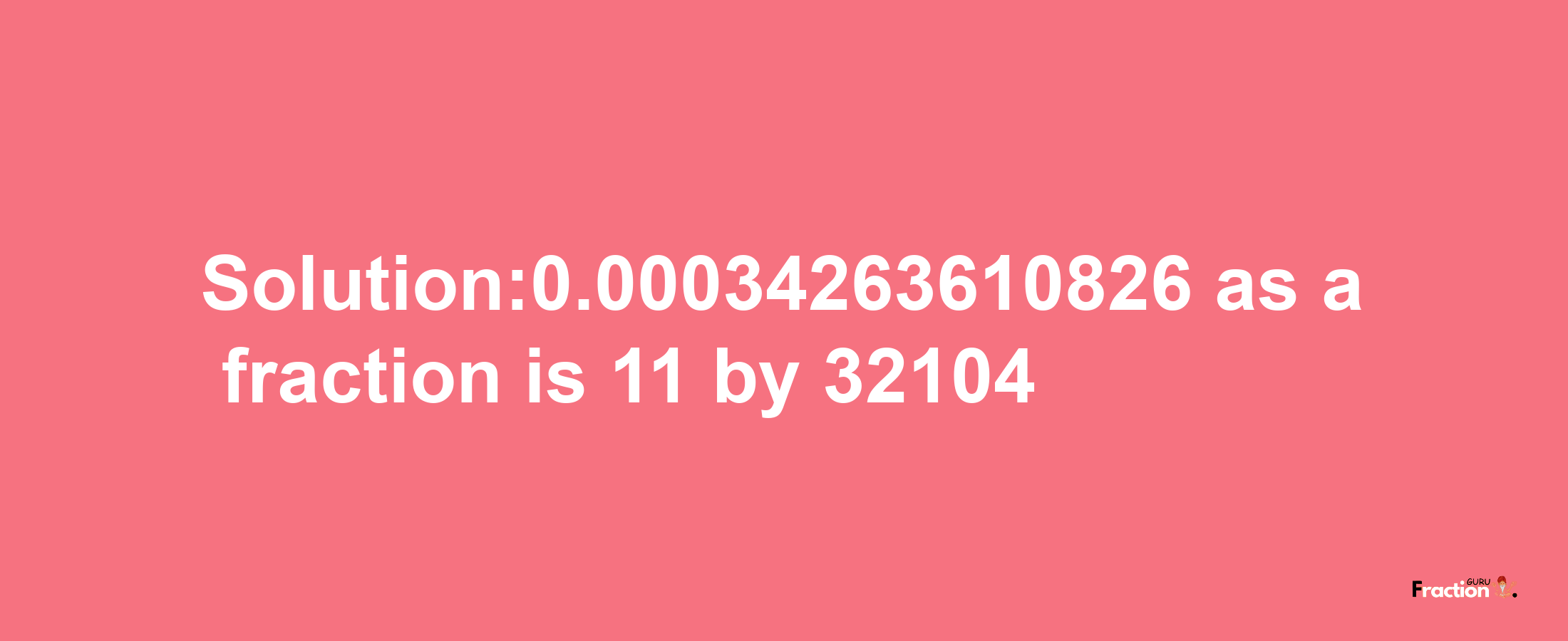 Solution:0.00034263610826 as a fraction is 11/32104