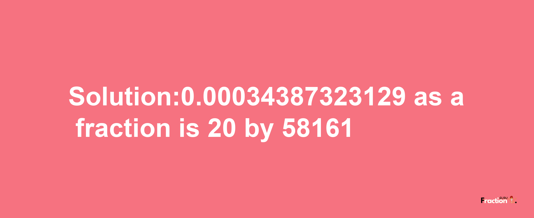 Solution:0.00034387323129 as a fraction is 20/58161