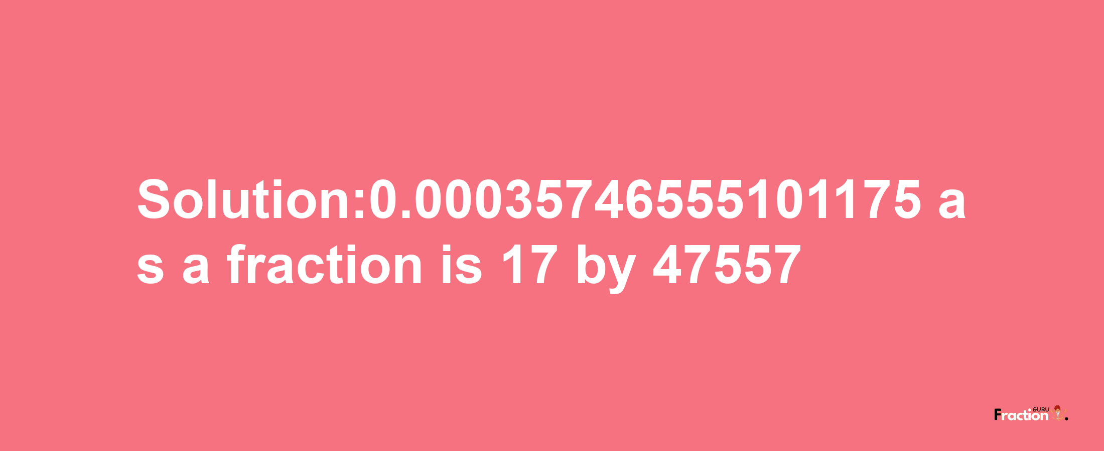 Solution:0.00035746555101175 as a fraction is 17/47557