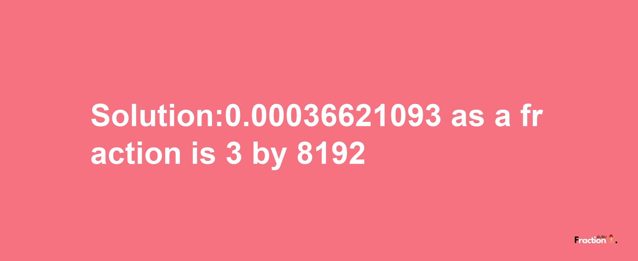 Solution:0.00036621093 as a fraction is 3/8192