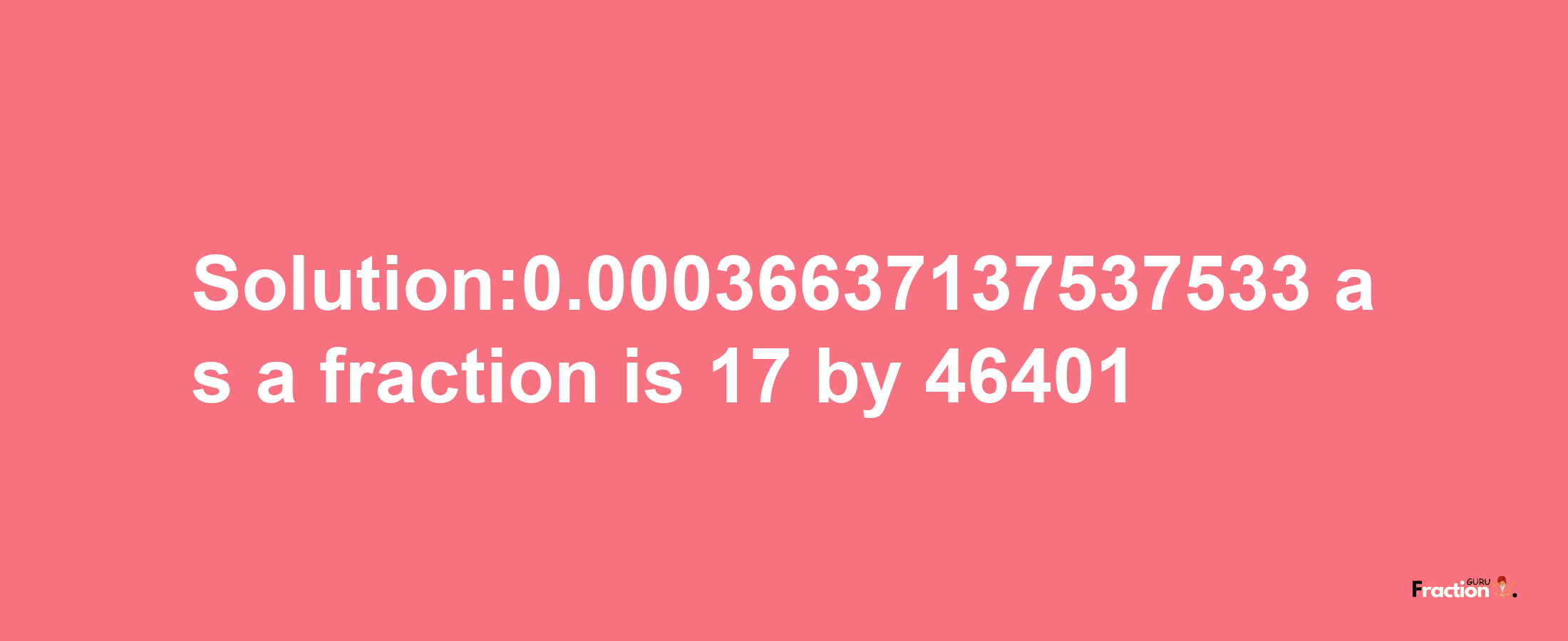 Solution:0.00036637137537533 as a fraction is 17/46401