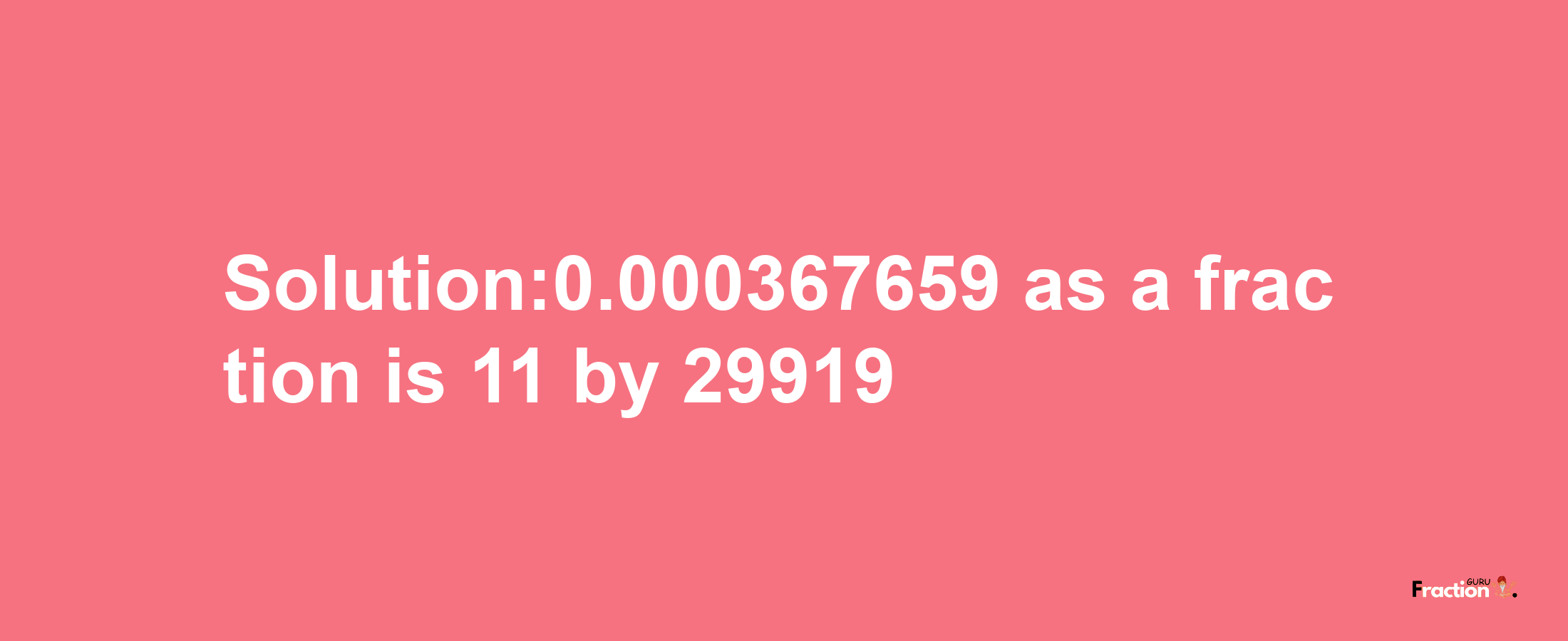 Solution:0.000367659 as a fraction is 11/29919