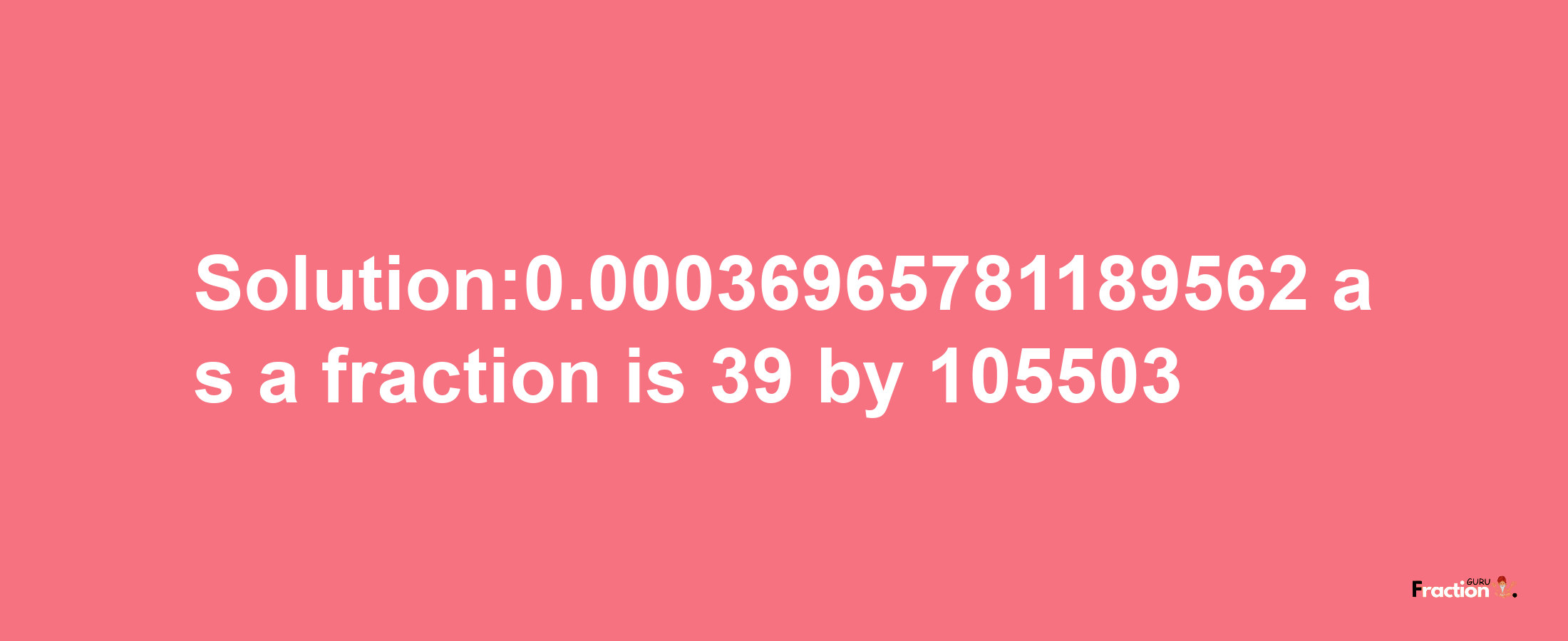 Solution:0.00036965781189562 as a fraction is 39/105503