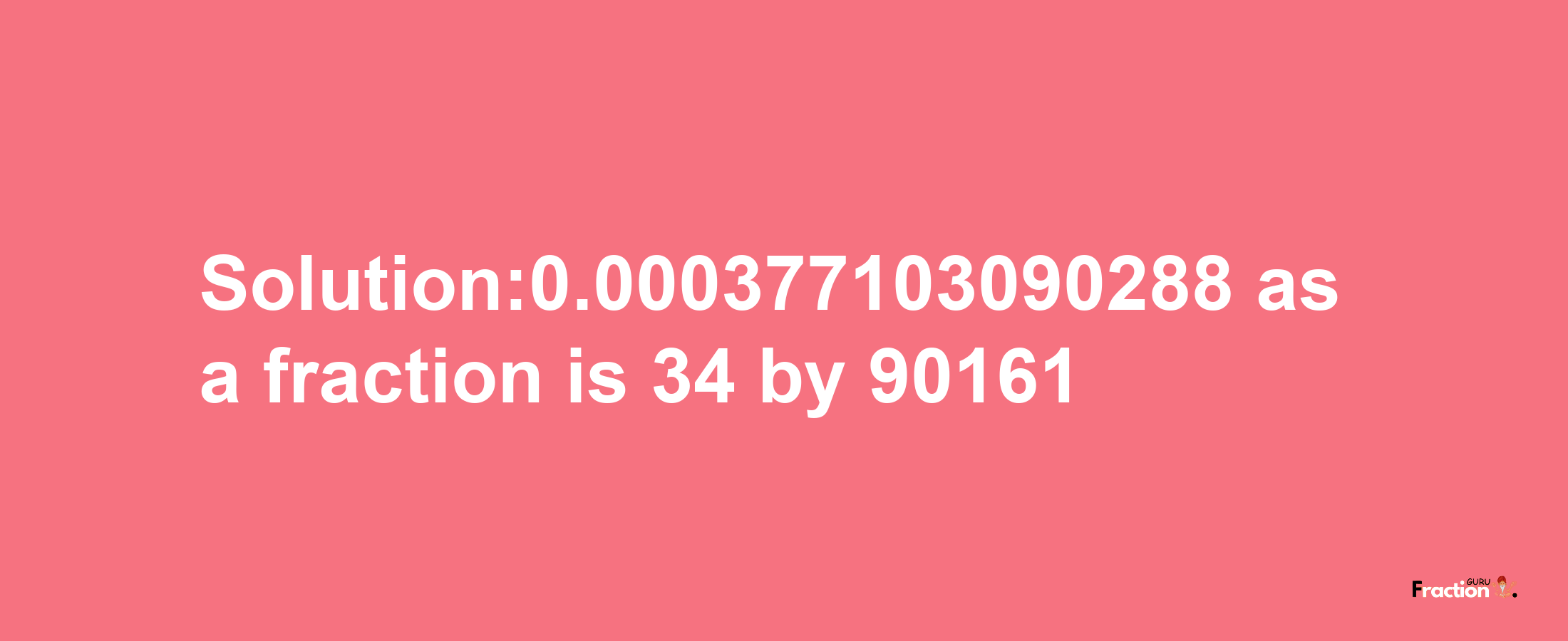 Solution:0.000377103090288 as a fraction is 34/90161