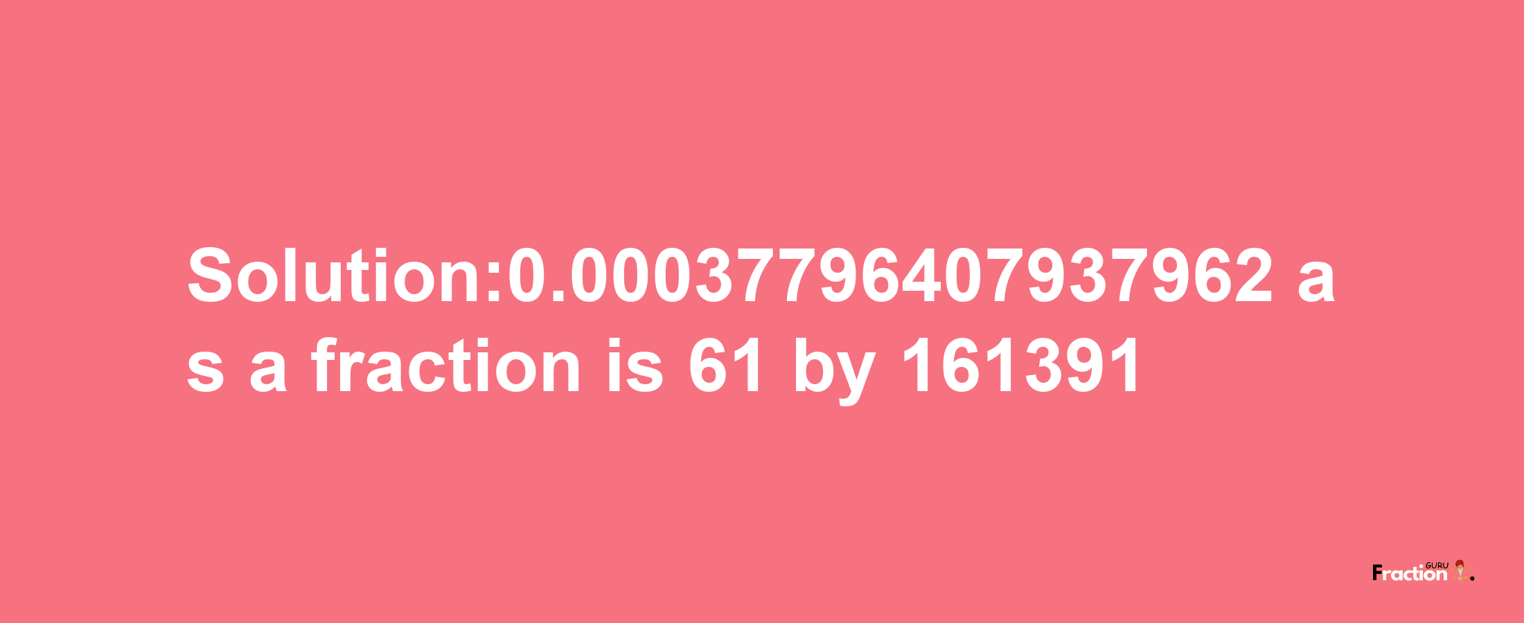 Solution:0.00037796407937962 as a fraction is 61/161391