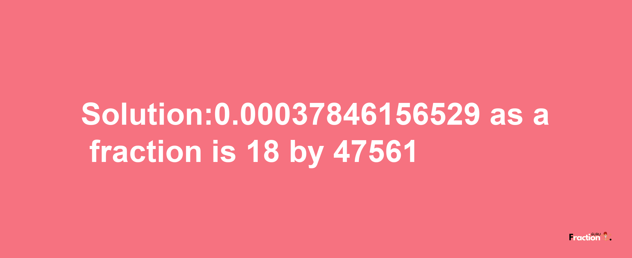 Solution:0.00037846156529 as a fraction is 18/47561