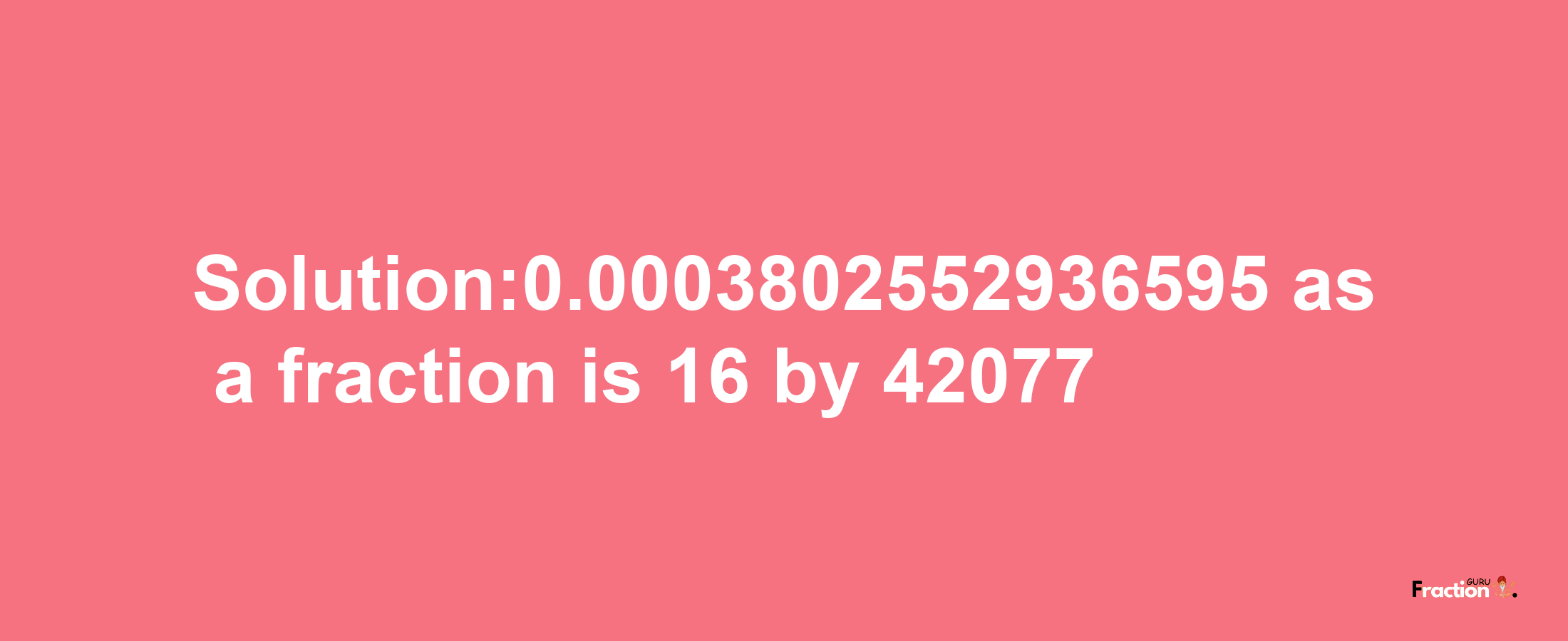 Solution:0.0003802552936595 as a fraction is 16/42077