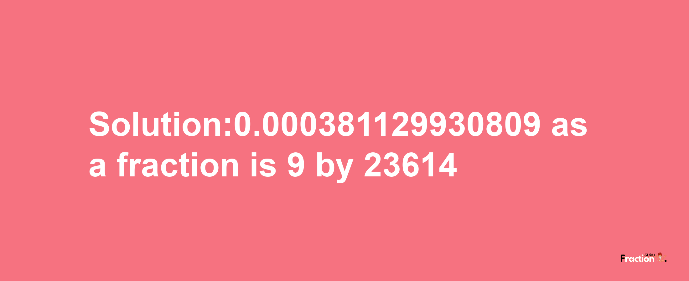 Solution:0.000381129930809 as a fraction is 9/23614