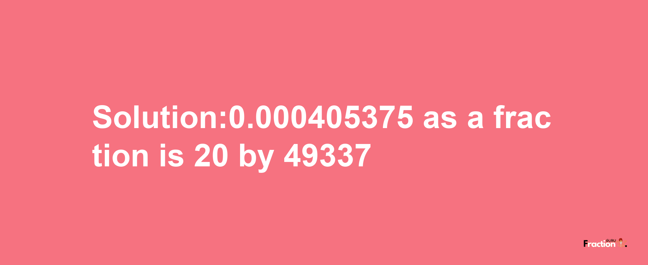 Solution:0.000405375 as a fraction is 20/49337