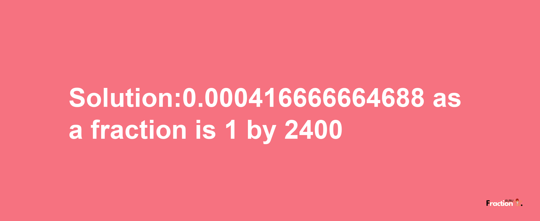 Solution:0.000416666664688 as a fraction is 1/2400