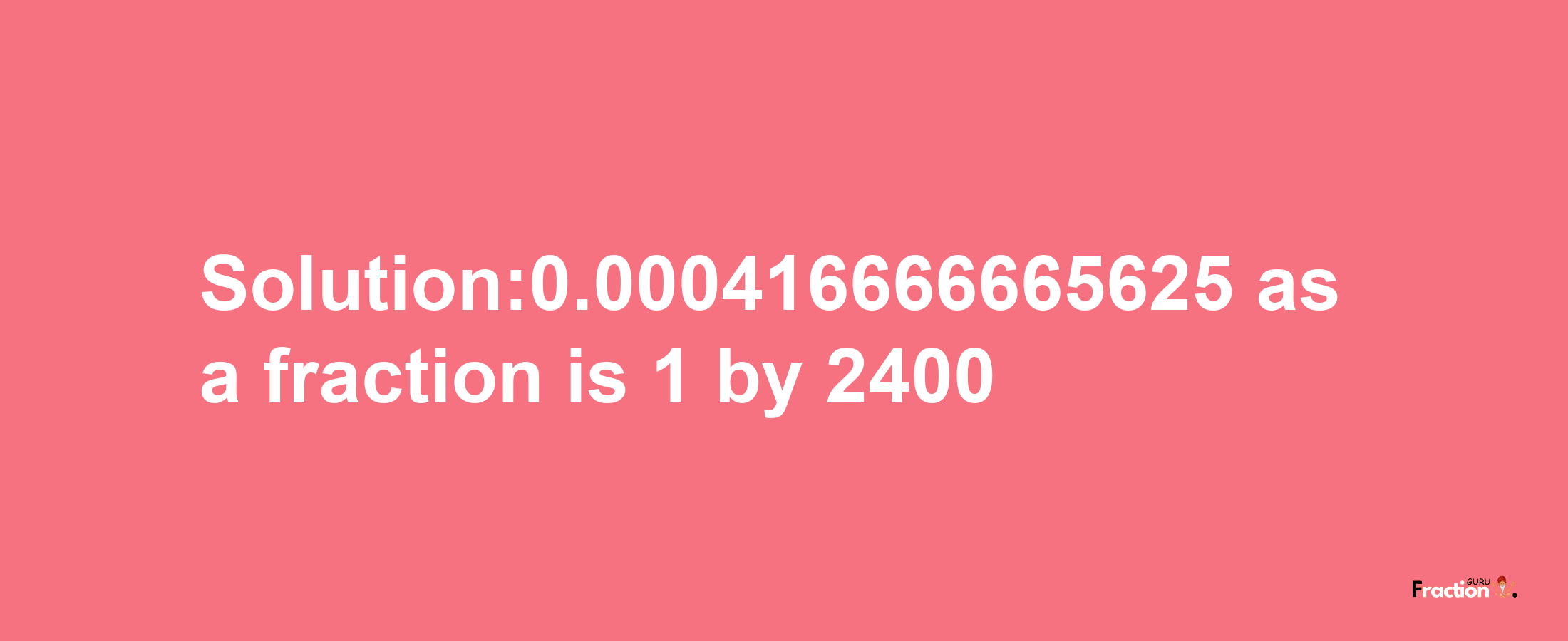 Solution:0.000416666665625 as a fraction is 1/2400