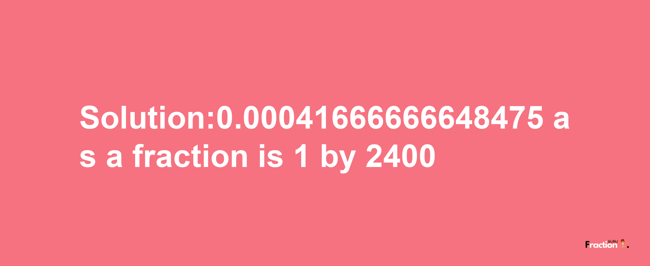 Solution:0.00041666666648475 as a fraction is 1/2400