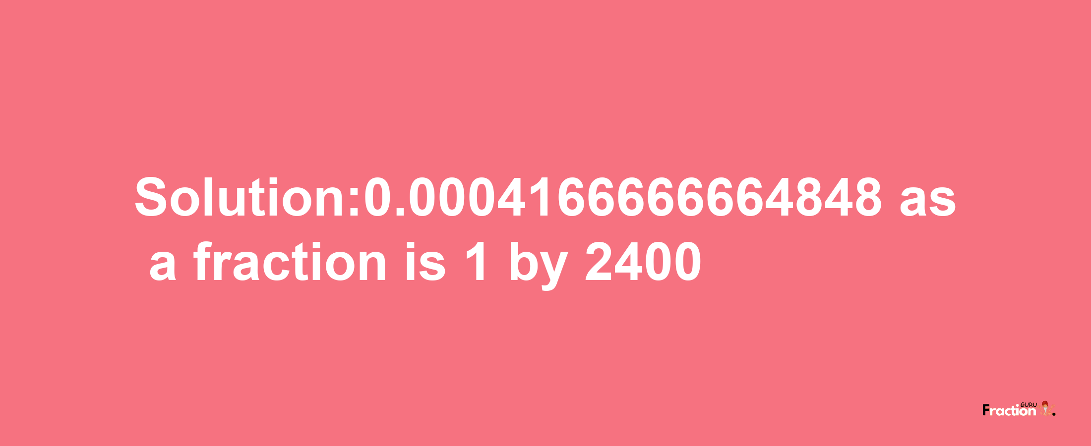 Solution:0.0004166666664848 as a fraction is 1/2400