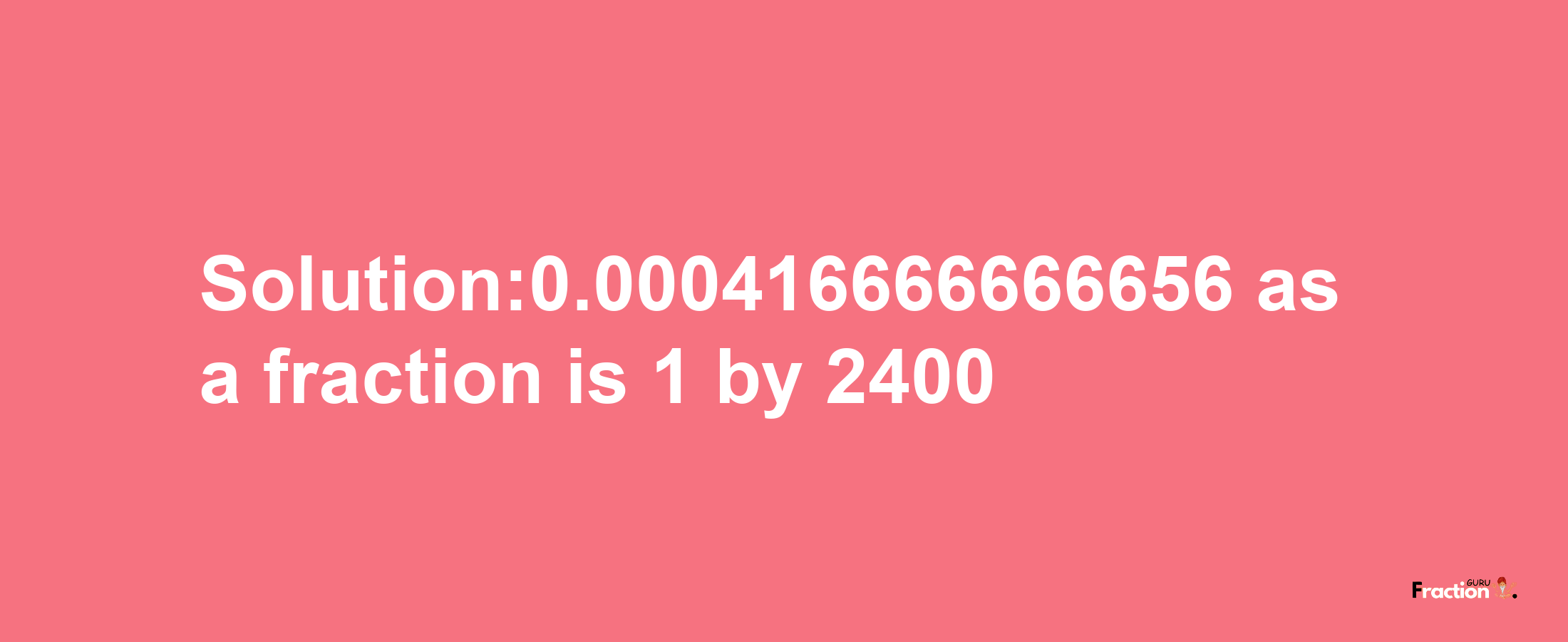 Solution:0.000416666666656 as a fraction is 1/2400