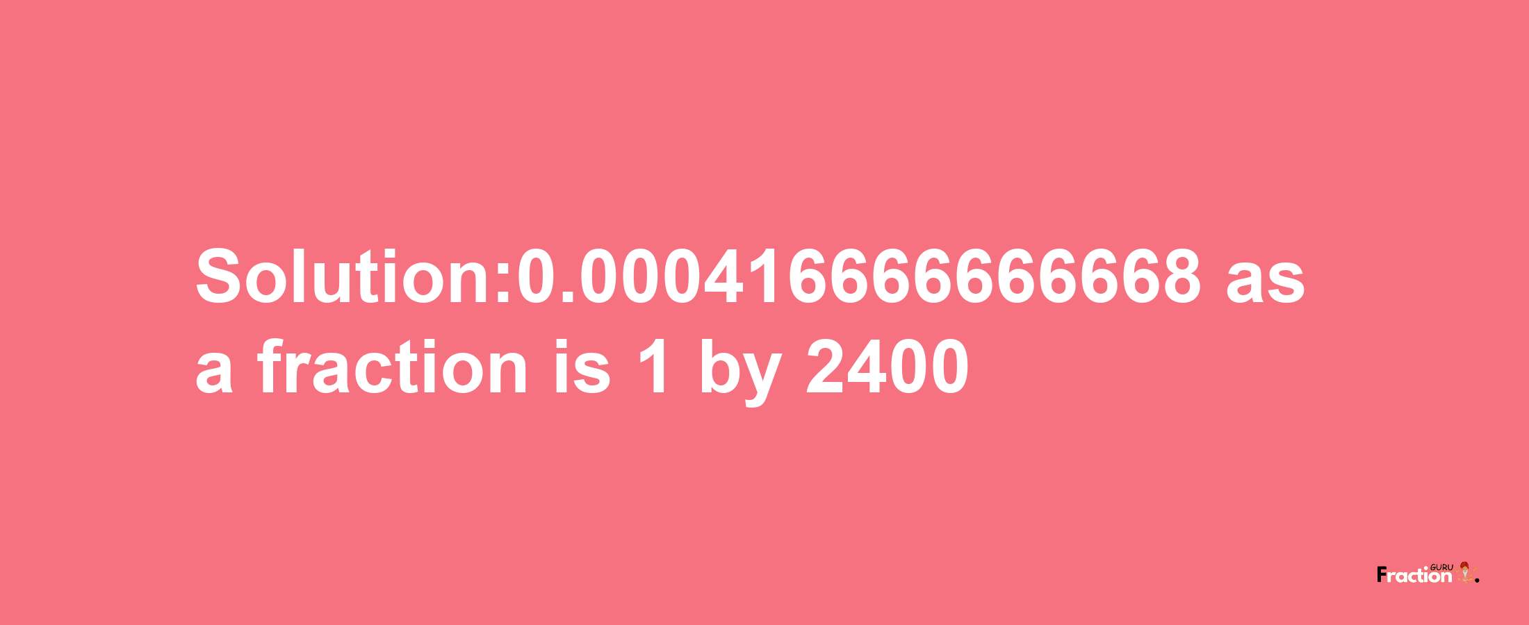 Solution:0.000416666666668 as a fraction is 1/2400