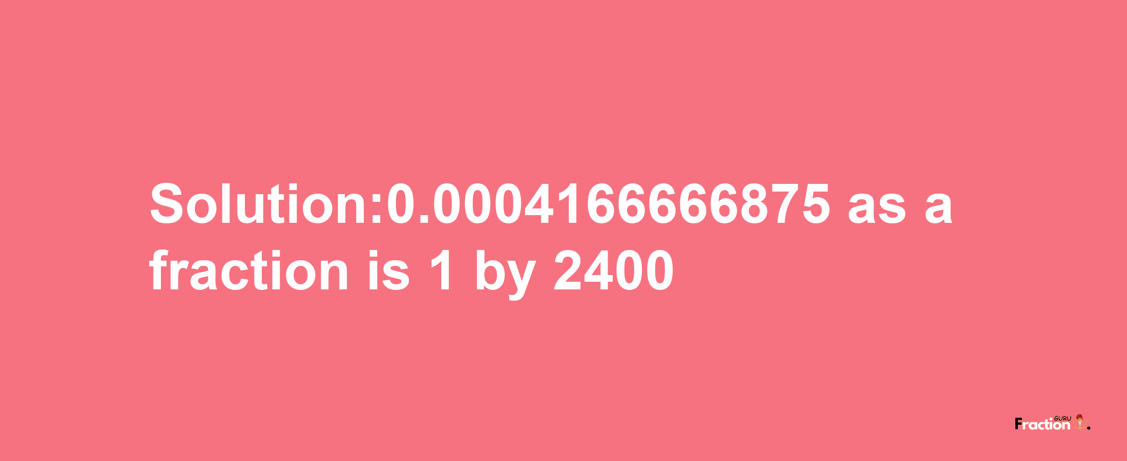 Solution:0.0004166666875 as a fraction is 1/2400