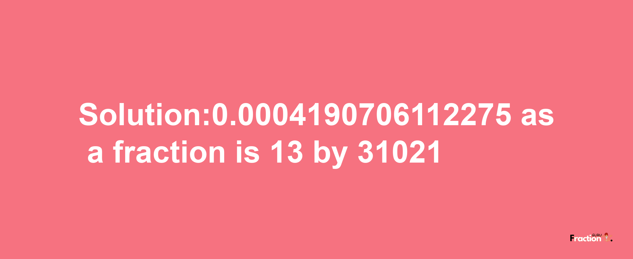 Solution:0.0004190706112275 as a fraction is 13/31021