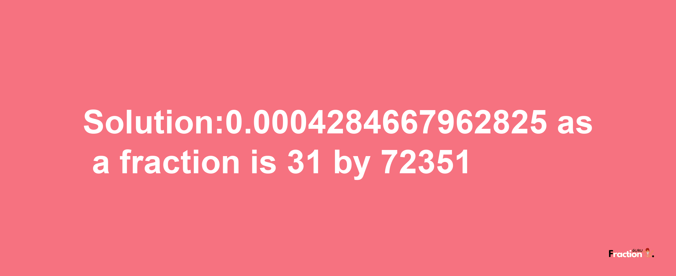 Solution:0.0004284667962825 as a fraction is 31/72351