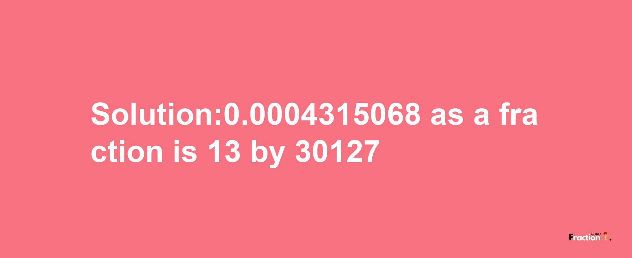 Solution:0.0004315068 as a fraction is 13/30127