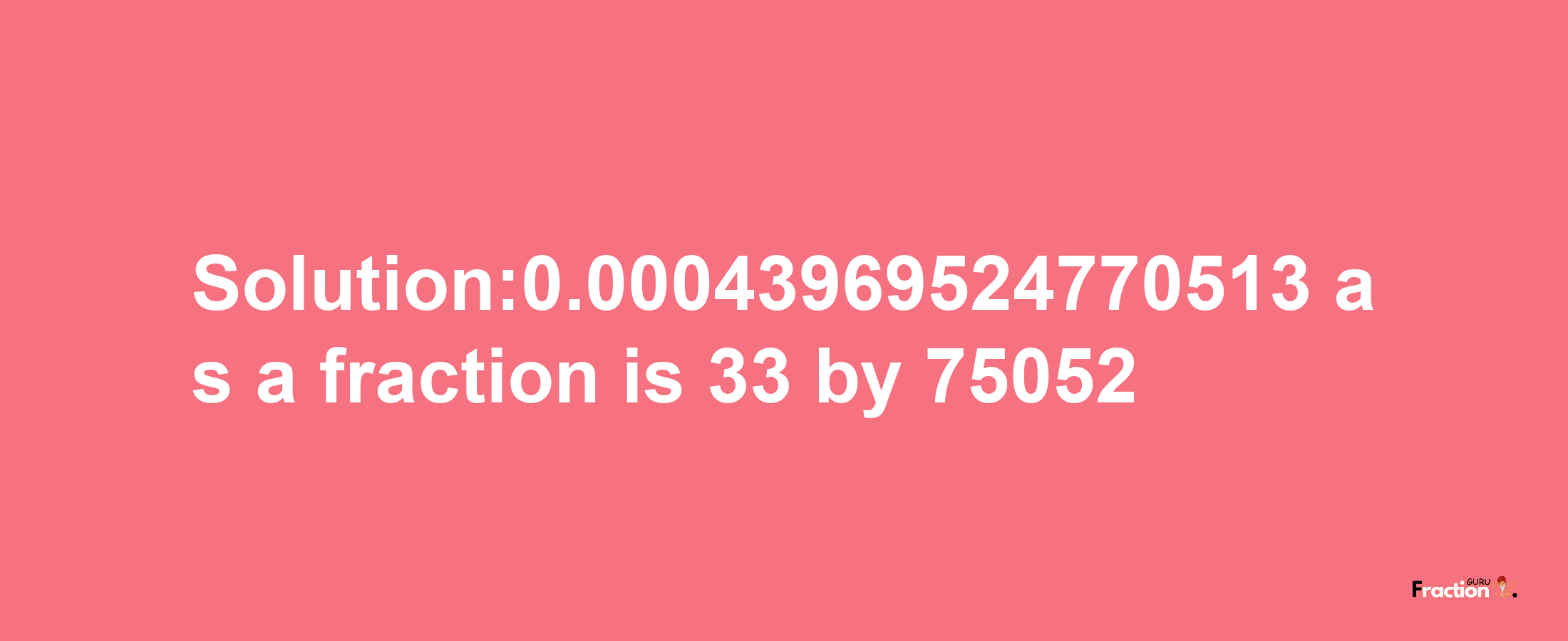 Solution:0.00043969524770513 as a fraction is 33/75052