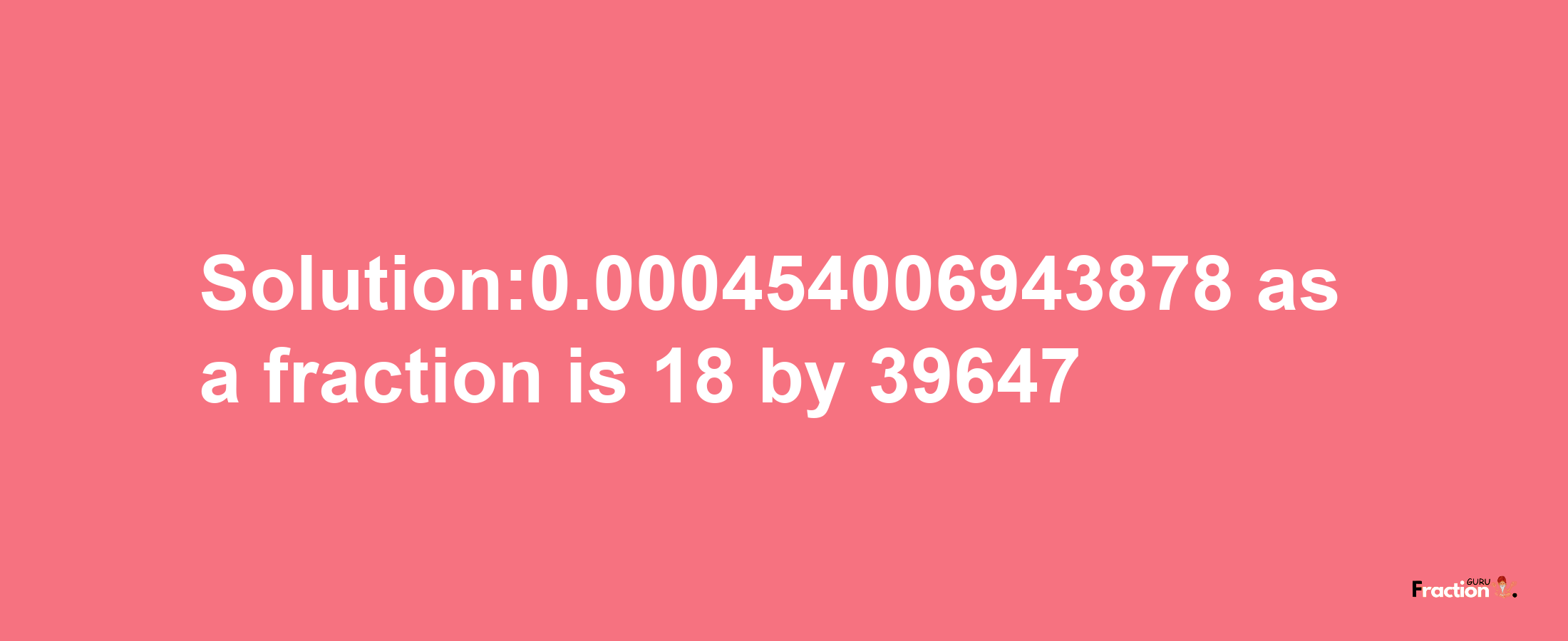 Solution:0.000454006943878 as a fraction is 18/39647