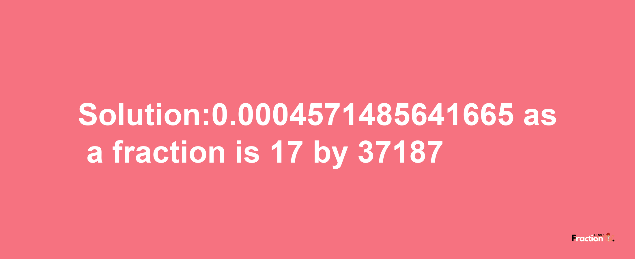 Solution:0.0004571485641665 as a fraction is 17/37187