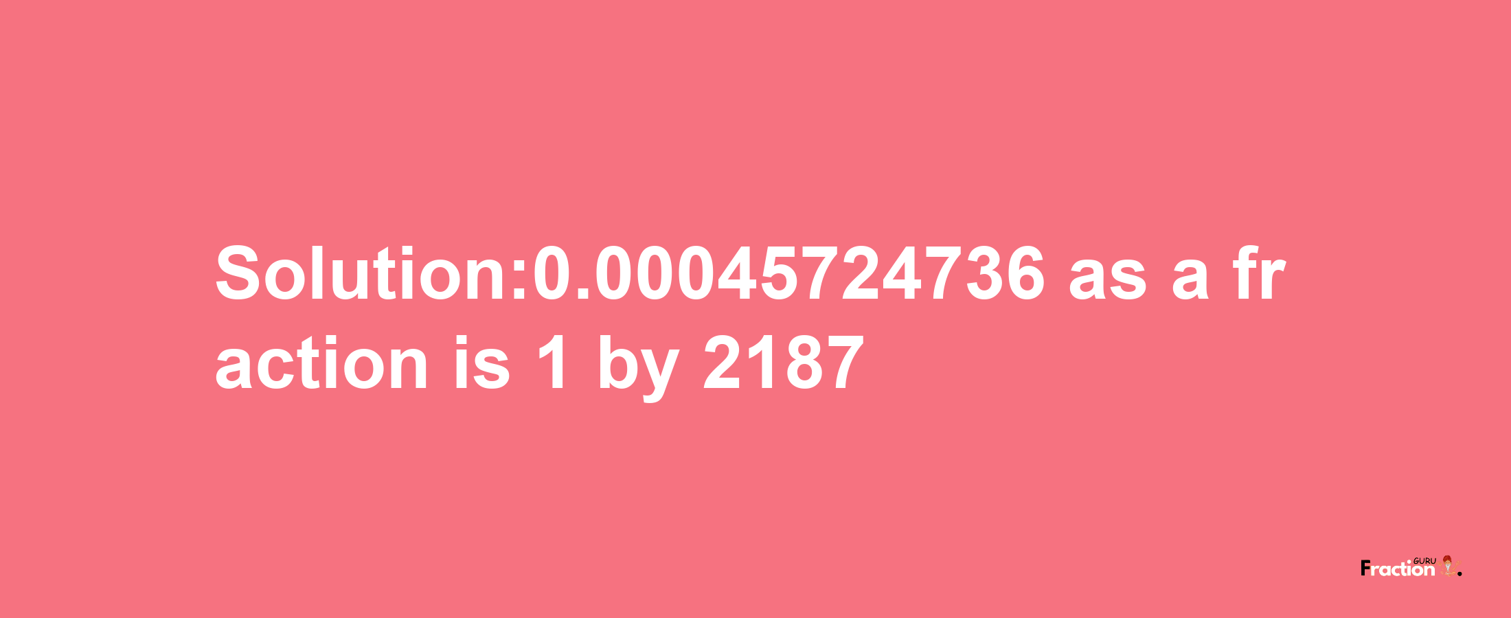 Solution:0.00045724736 as a fraction is 1/2187