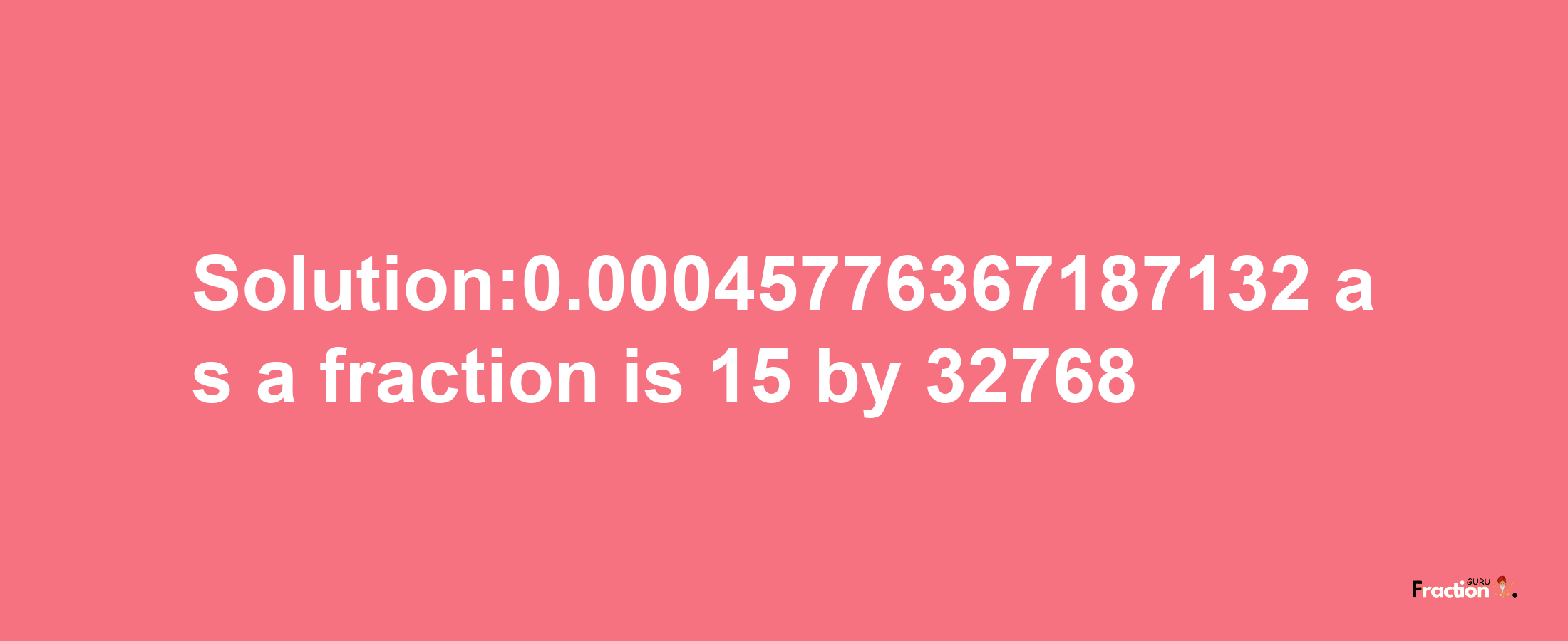 Solution:0.00045776367187132 as a fraction is 15/32768