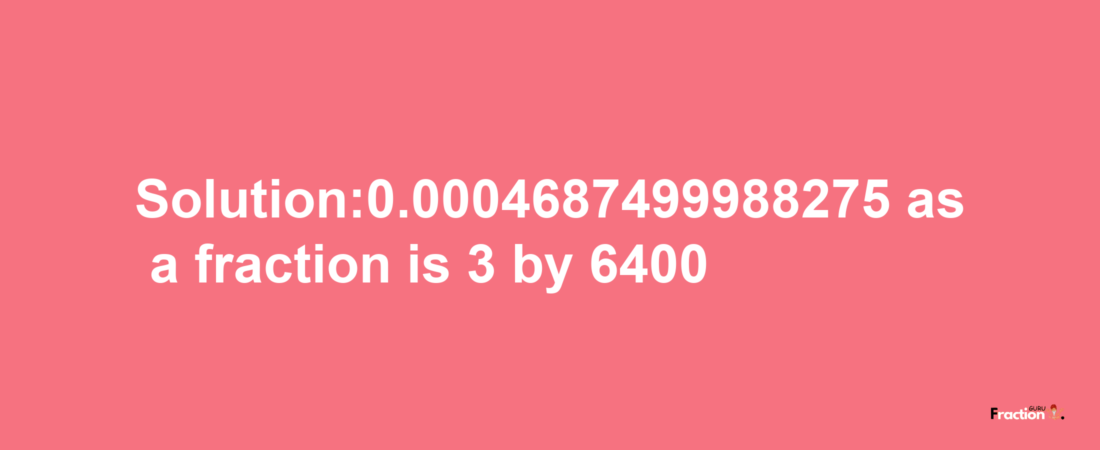 Solution:0.0004687499988275 as a fraction is 3/6400