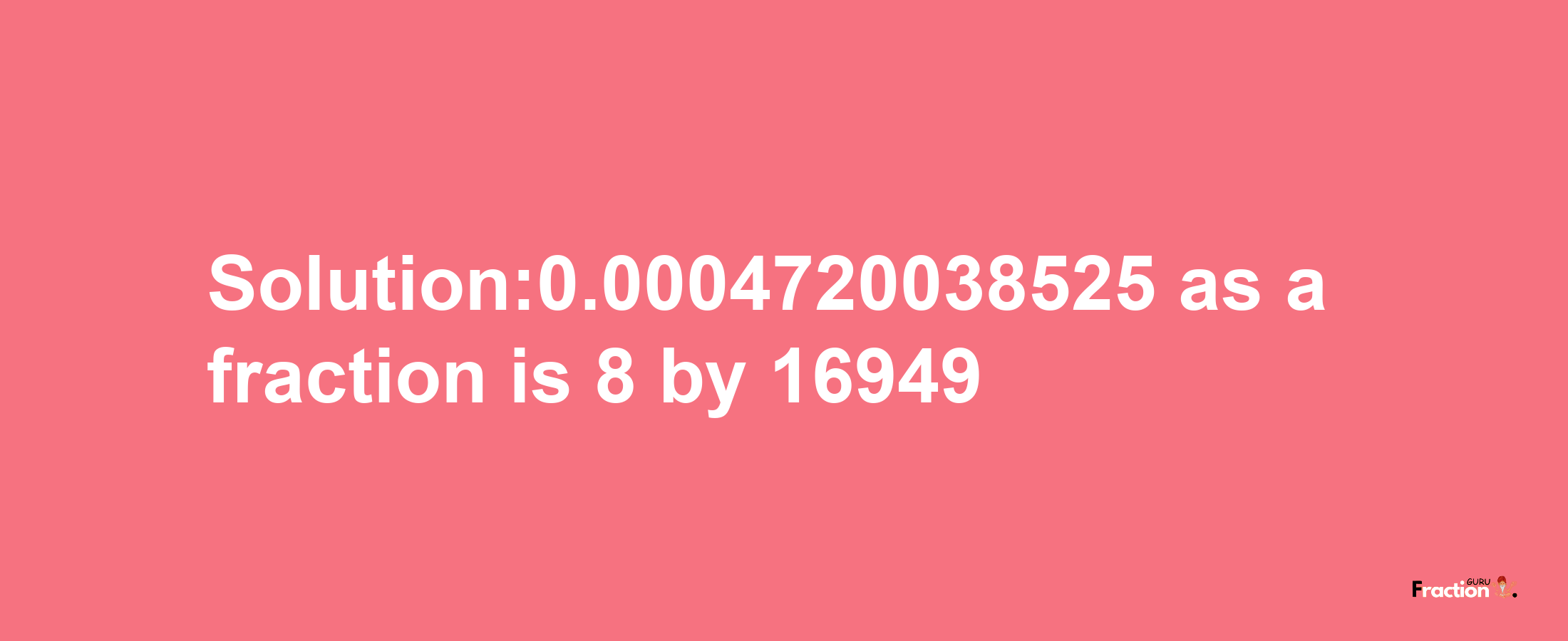 Solution:0.0004720038525 as a fraction is 8/16949