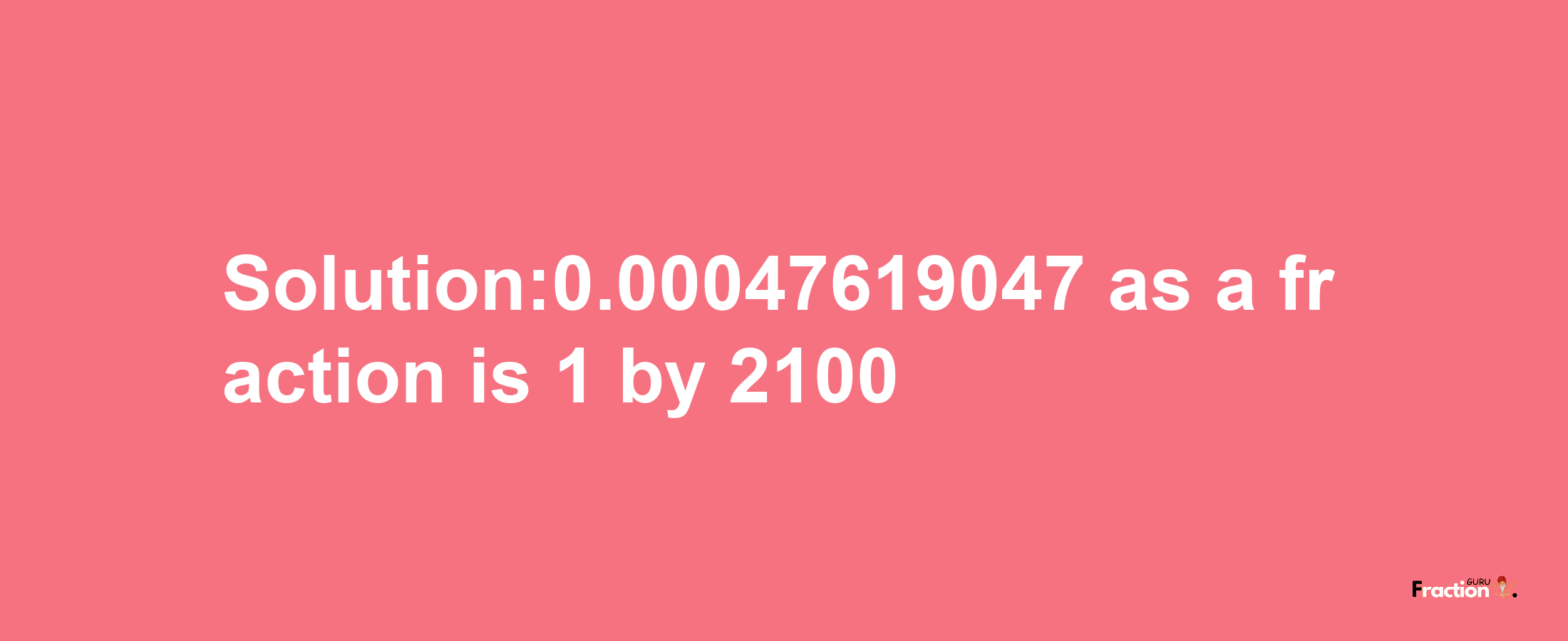 Solution:0.00047619047 as a fraction is 1/2100