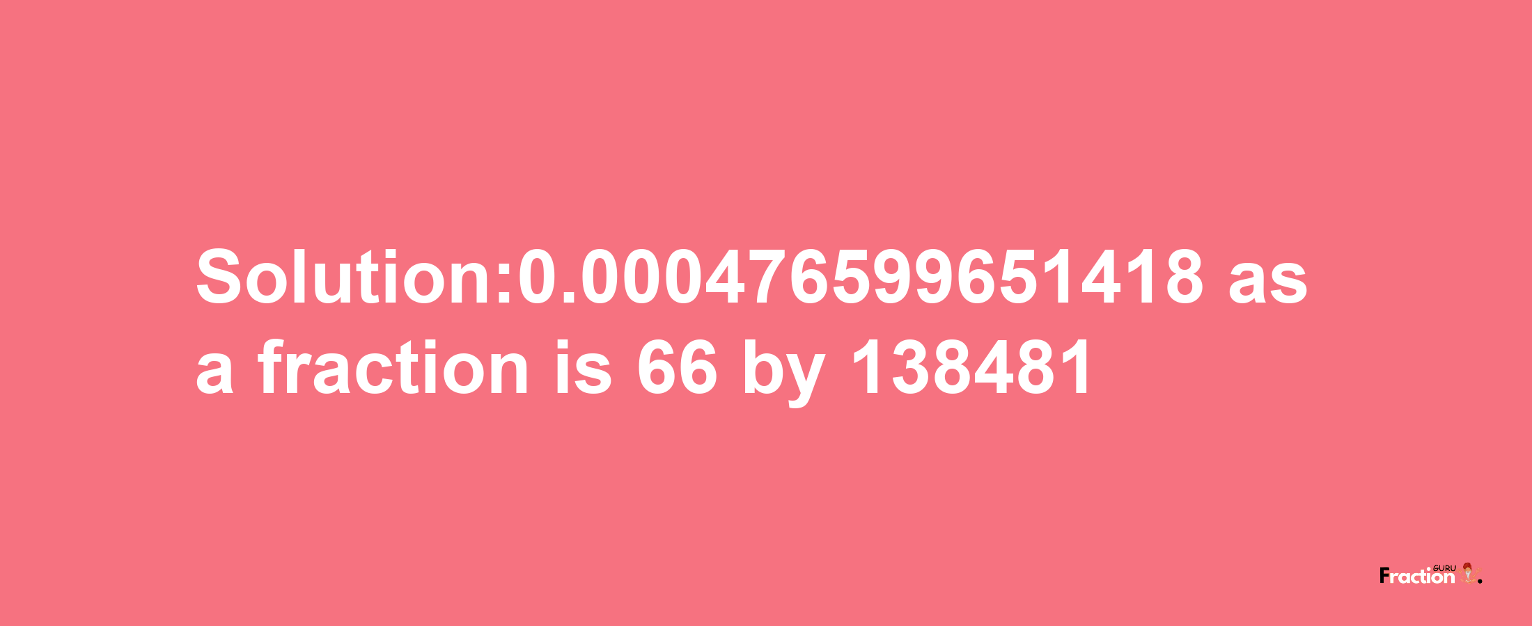 Solution:0.000476599651418 as a fraction is 66/138481