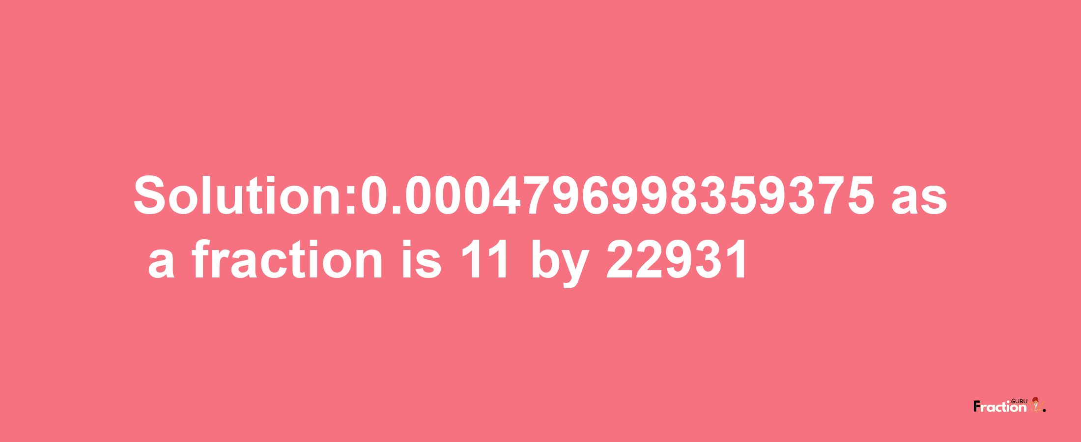 Solution:0.0004796998359375 as a fraction is 11/22931