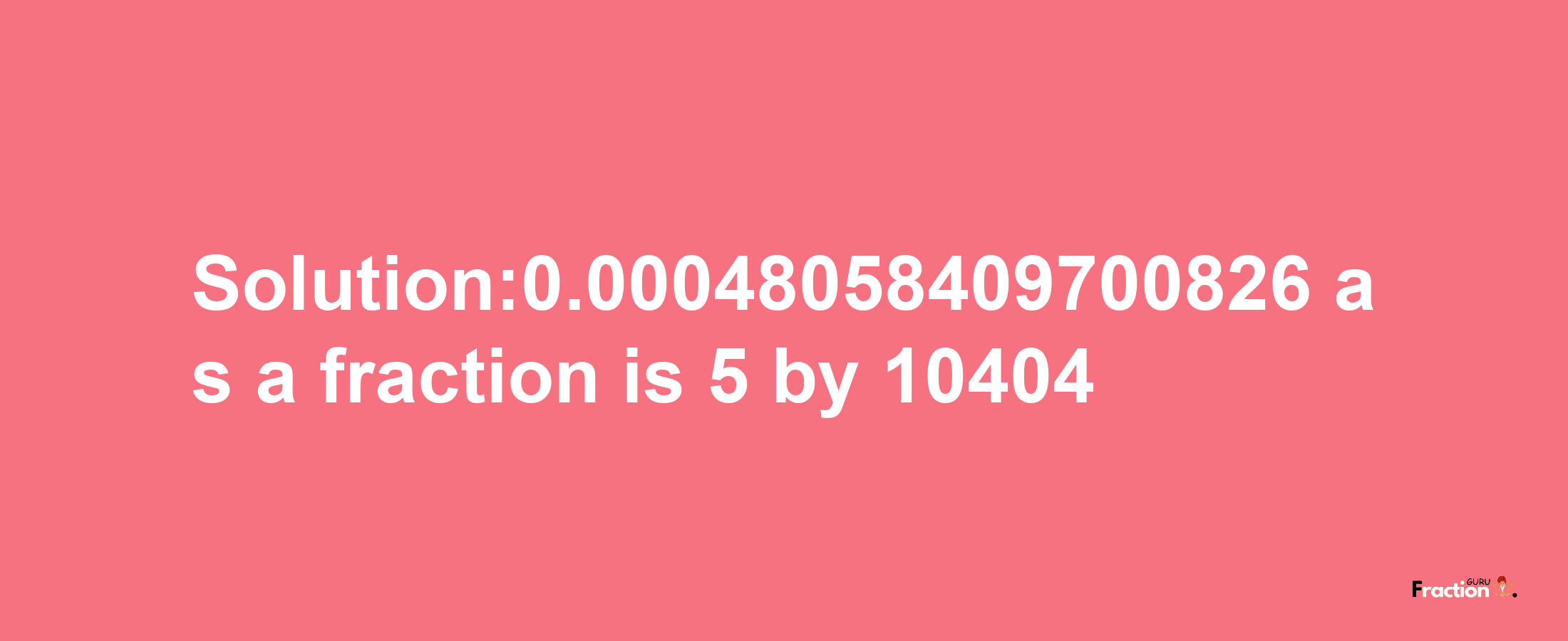 Solution:0.00048058409700826 as a fraction is 5/10404