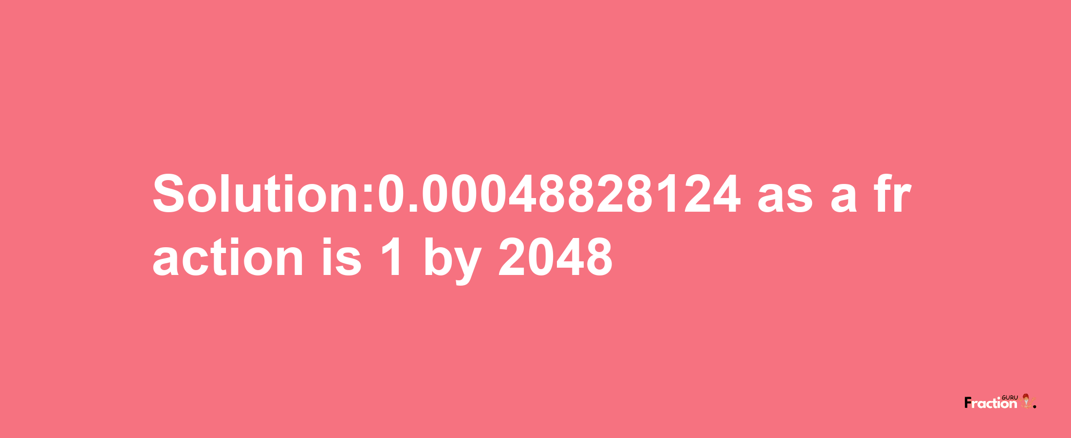 Solution:0.00048828124 as a fraction is 1/2048