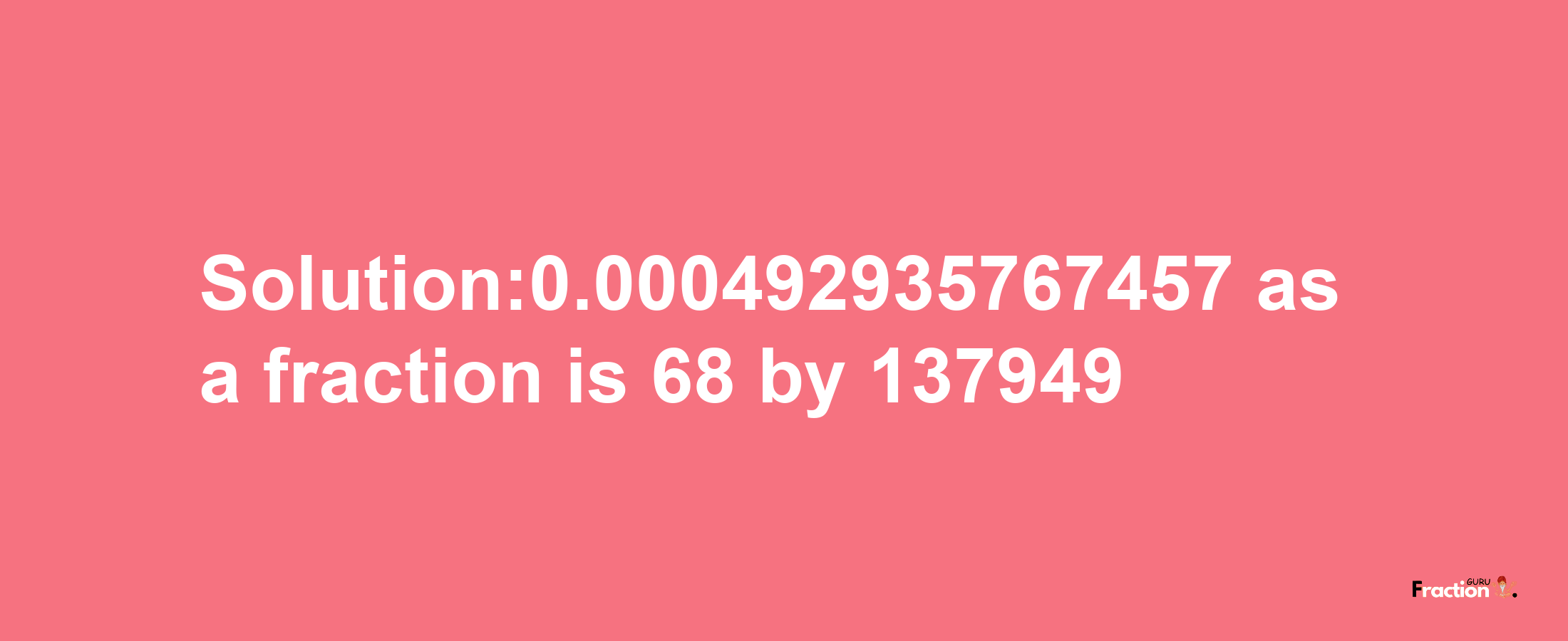 Solution:0.000492935767457 as a fraction is 68/137949