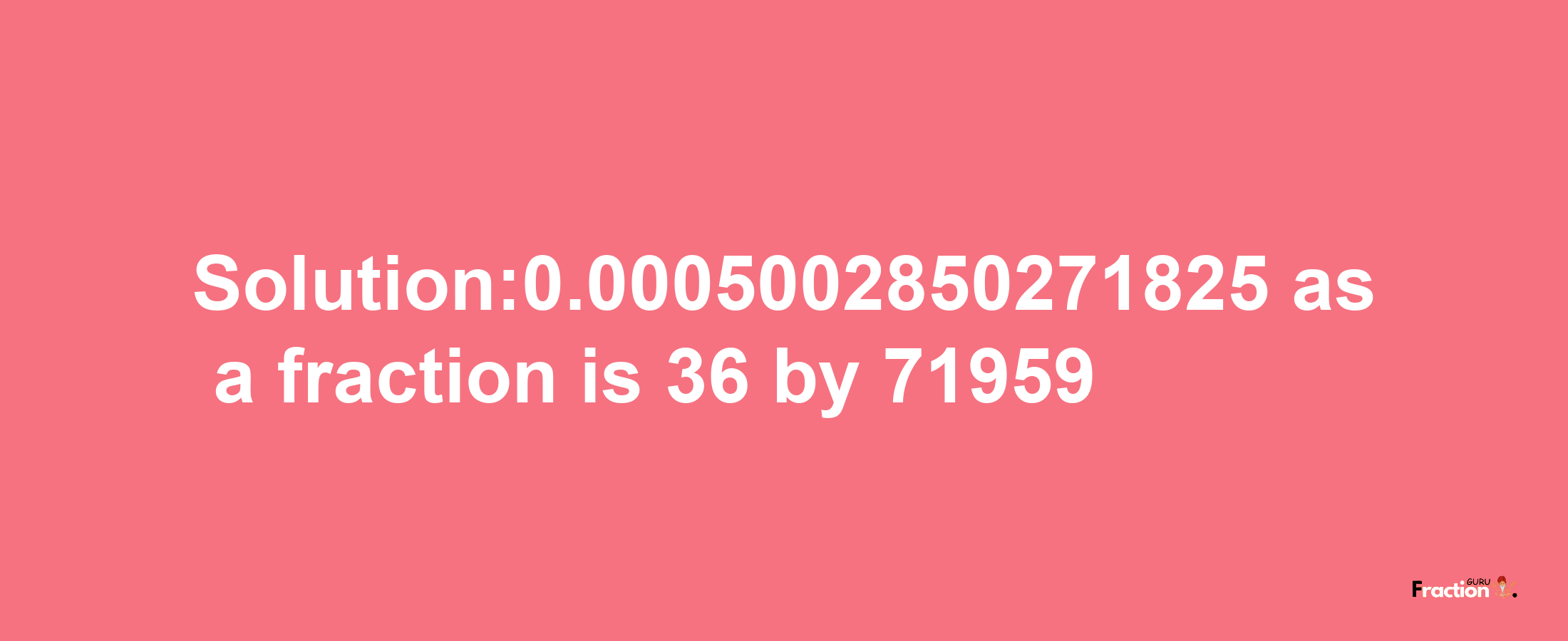 Solution:0.0005002850271825 as a fraction is 36/71959