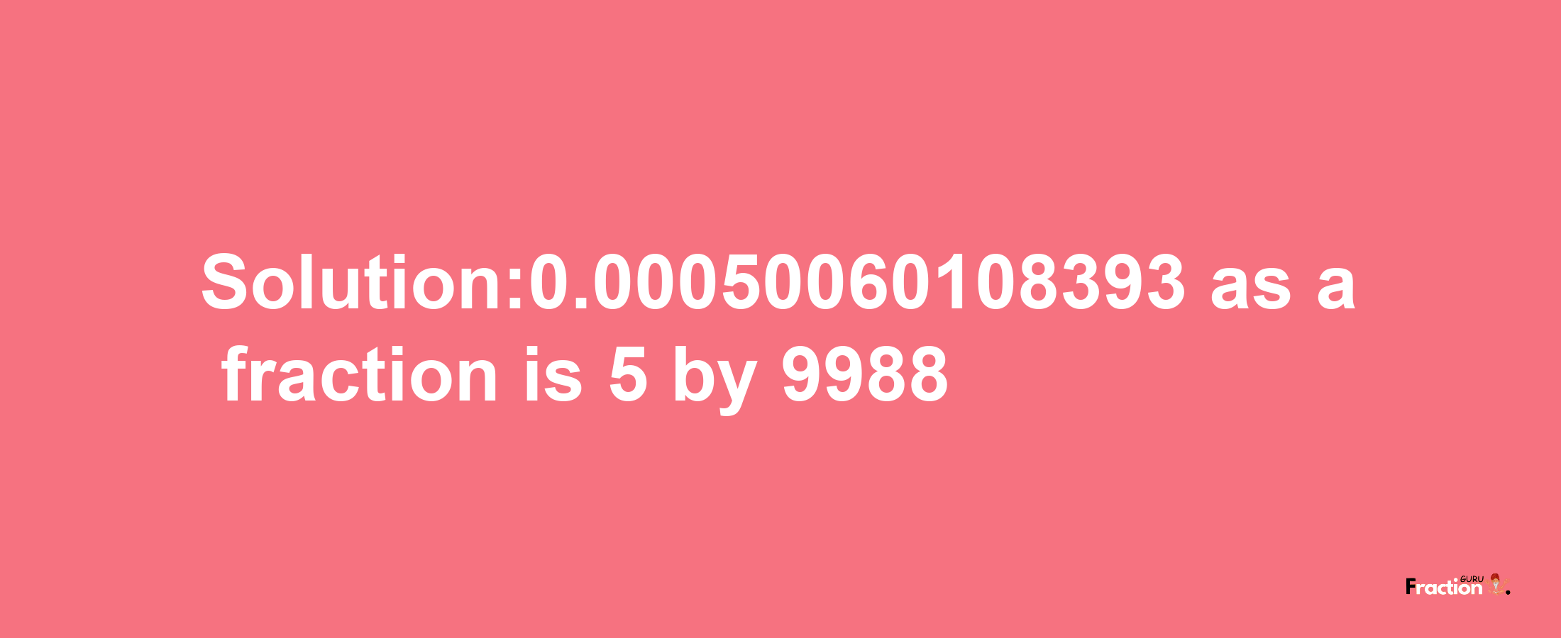 Solution:0.00050060108393 as a fraction is 5/9988