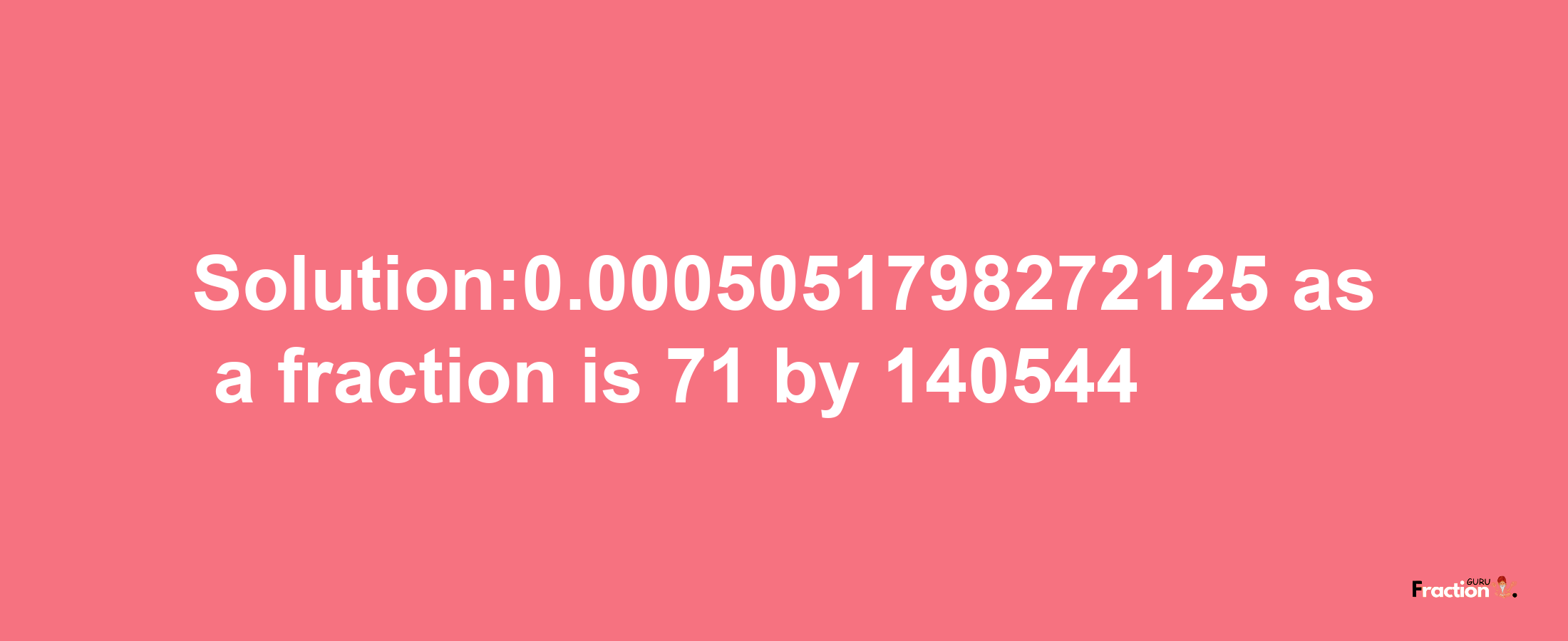 Solution:0.0005051798272125 as a fraction is 71/140544