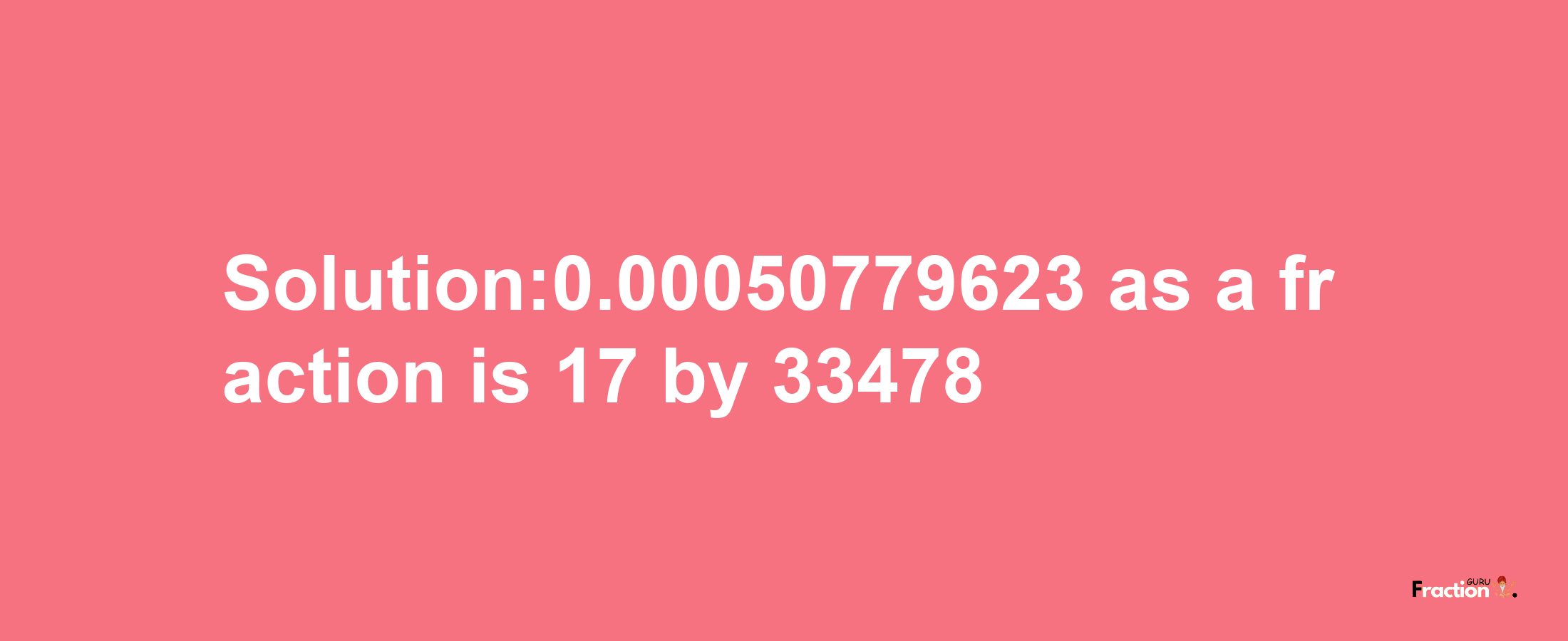 Solution:0.00050779623 as a fraction is 17/33478