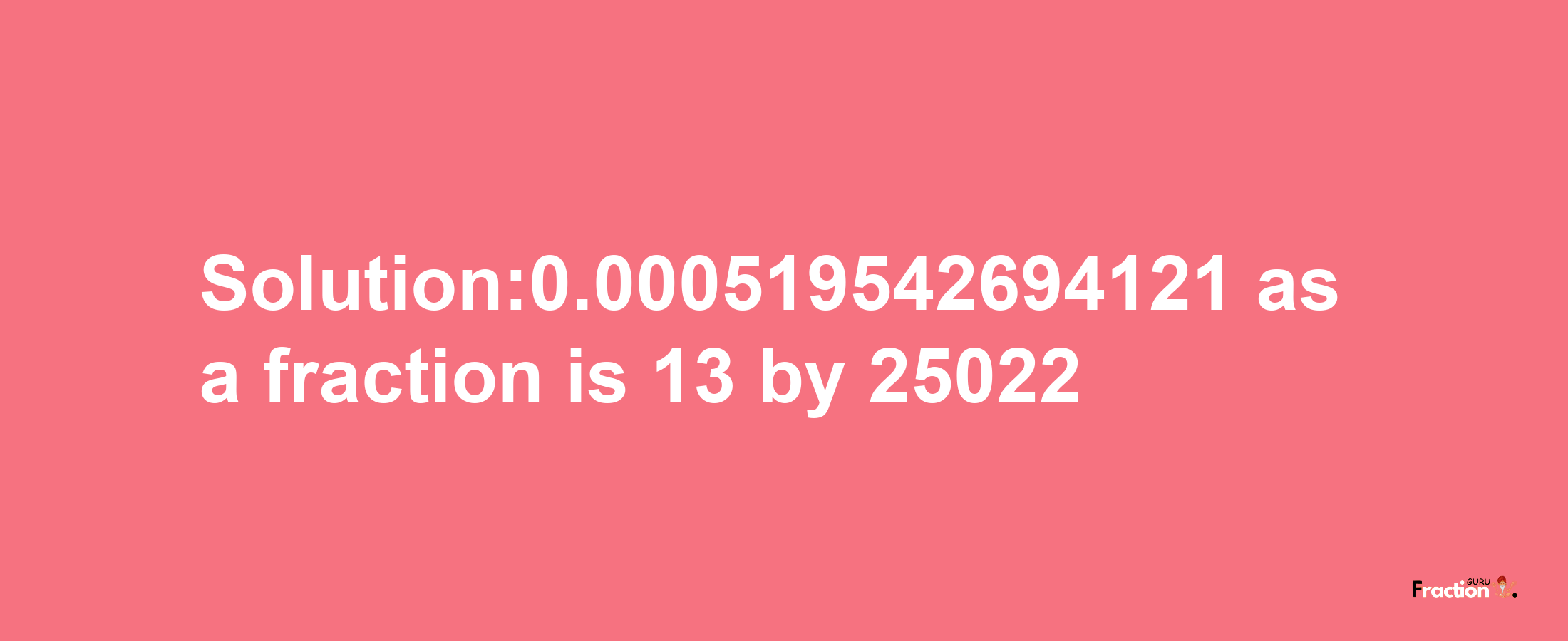 Solution:0.000519542694121 as a fraction is 13/25022